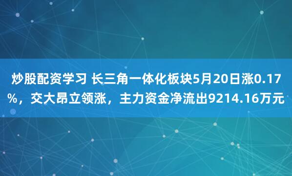 炒股配资学习 长三角一体化板块5月20日涨0.17%，交大昂立领涨，主力资金净流出9214.16万元