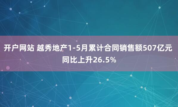 开户网站 越秀地产1-5月累计合同销售额507亿元 同比上升26.5%