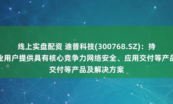 线上实盘配资 迪普科技(300768.SZ)：持续为金融行业用户提供具有核心竞争力网络安全、应用交付等产品及解决方案