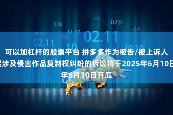 可以加杠杆的股票平台 拼多多作为被告/被上诉人的2起涉及侵害作品复制权纠纷的诉讼将于2025年6月10日开庭
