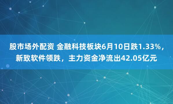 股市场外配资 金融科技板块6月10日跌1.33%，新致软件领跌，主力资金净流出42.05亿元