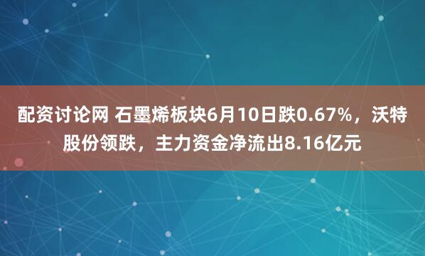 配资讨论网 石墨烯板块6月10日跌0.67%，沃特股份领跌，主力资金净流出8.16亿元