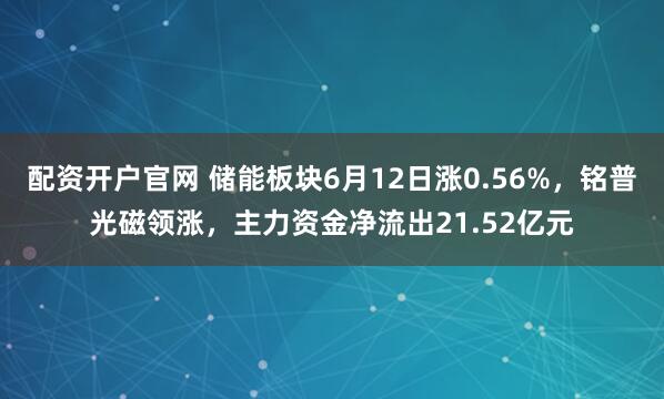 配资开户官网 储能板块6月12日涨0.56%，铭普光磁领涨，主力资金净流出21.52亿元