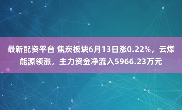 最新配资平台 焦炭板块6月13日涨0.22%，云煤能源领涨，主力资金净流入5966.23万元
