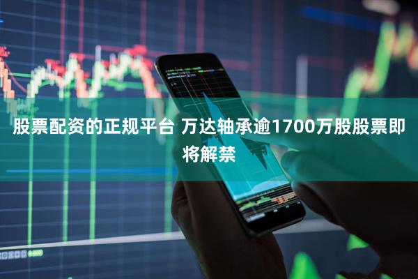 股票配资的正规平台 万达轴承逾1700万股股票即将解禁
