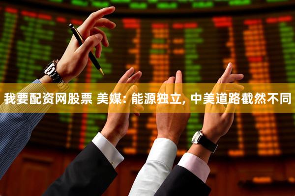 我要配资网股票 美媒: 能源独立, 中美道路截然不同
