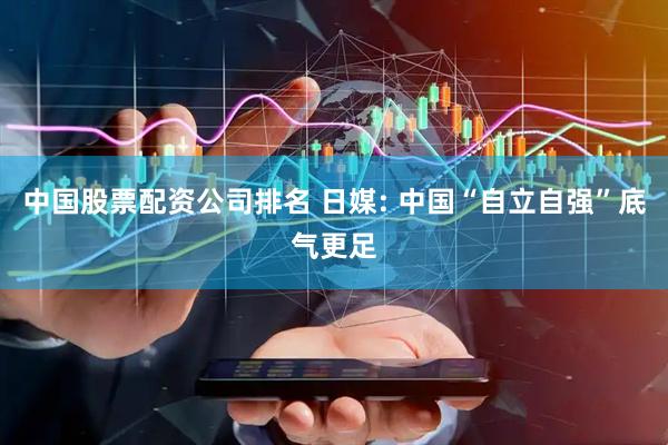 中国股票配资公司排名 日媒: 中国“自立自强”底气更足
