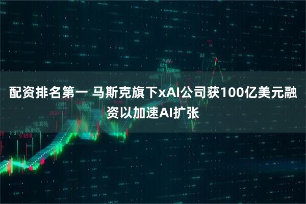 配资排名第一 马斯克旗下xAI公司获100亿美元融资以加速AI扩张