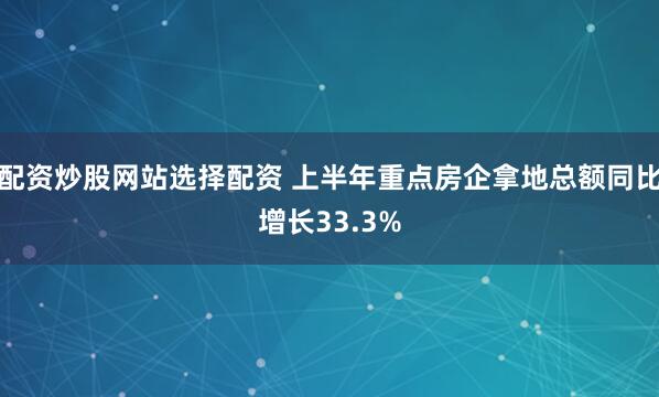 配资炒股网站选择配资 上半年重点房企拿地总额同比增长33.3%
