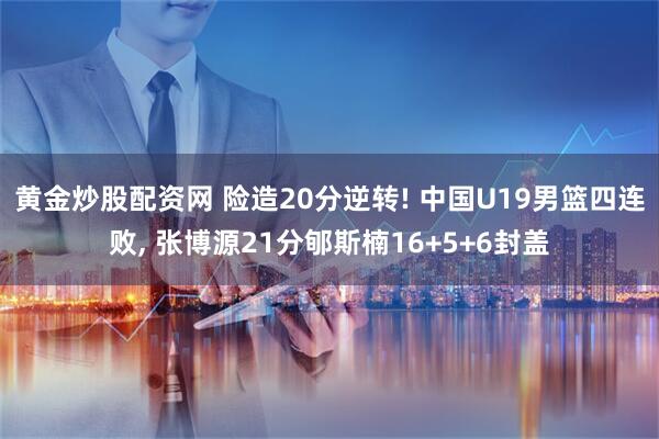 黄金炒股配资网 险造20分逆转! 中国U19男篮四连败, 张博源21分郇斯楠16+5+6封盖