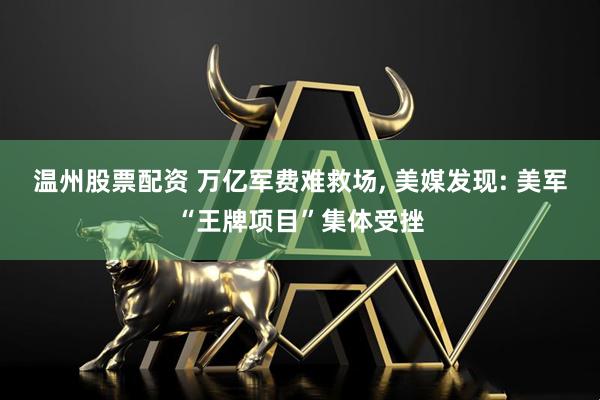 温州股票配资 万亿军费难救场, 美媒发现: 美军“王牌项目”集体受挫