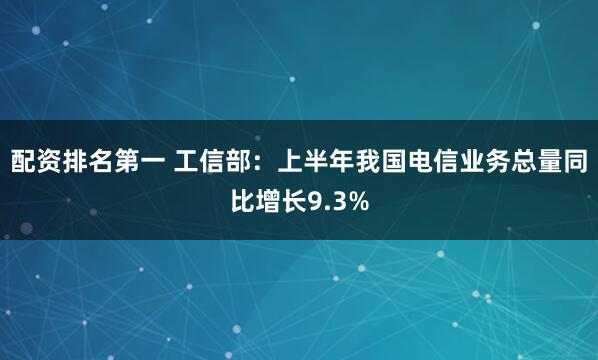 配资排名第一 工信部：上半年我国电信业务总量同比增长9.3%