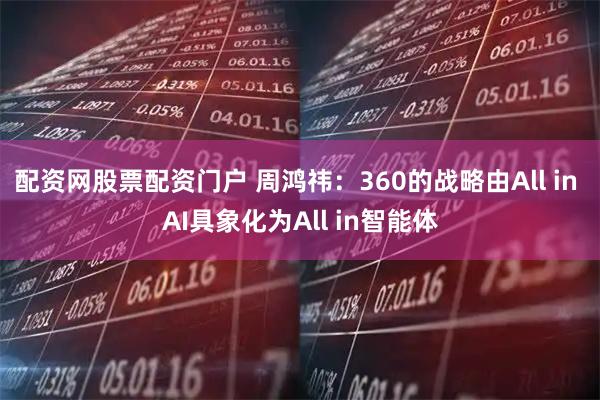 配资网股票配资门户 周鸿祎：360的战略由All in AI具象化为All in智能体