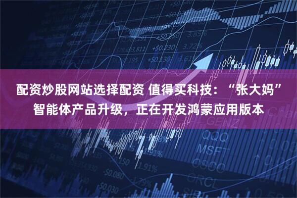 配资炒股网站选择配资 值得买科技：“张大妈”智能体产品升级，正在开发鸿蒙应用版本